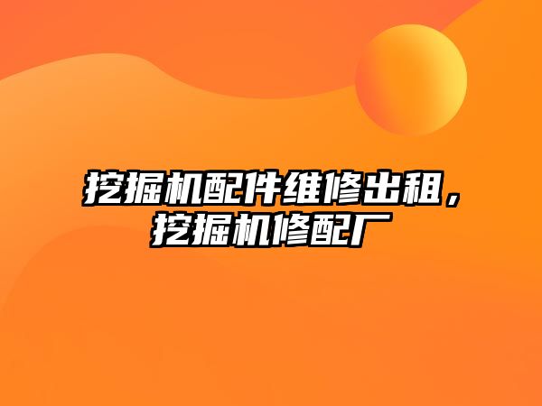 挖掘機配件維修出租，挖掘機修配廠