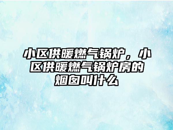 小區(qū)供暖燃氣鍋爐，小區(qū)供暖燃氣鍋爐房的煙囪叫什么