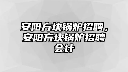 安陽方塊鍋爐招聘，安陽方塊鍋爐招聘會計(jì)