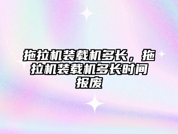 拖拉機裝載機多長，拖拉機裝載機多長時間報廢