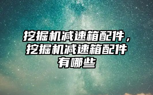 挖掘機減速箱配件，挖掘機減速箱配件有哪些