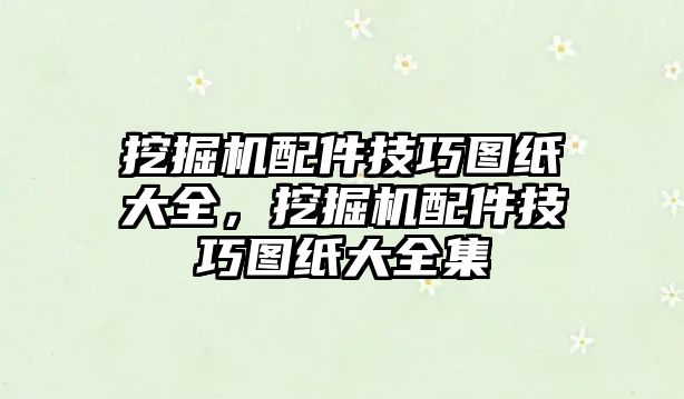 挖掘機(jī)配件技巧圖紙大全，挖掘機(jī)配件技巧圖紙大全集