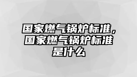 國家燃?xì)忮仩t標(biāo)準(zhǔn)，國家燃?xì)忮仩t標(biāo)準(zhǔn)是什么