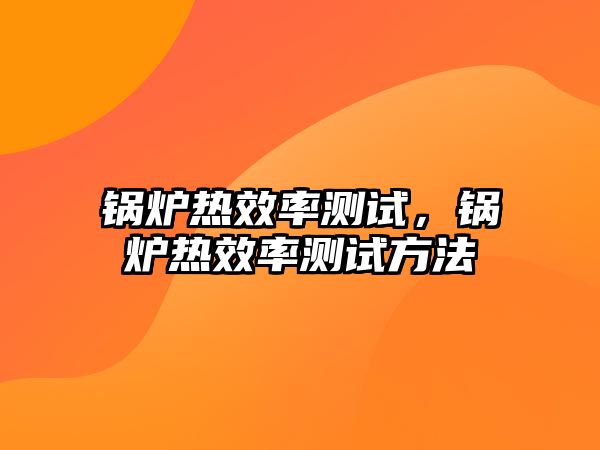 鍋爐熱效率測(cè)試，鍋爐熱效率測(cè)試方法