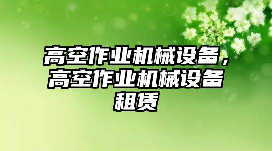 高空作業(yè)機(jī)械設(shè)備，高空作業(yè)機(jī)械設(shè)備租賃