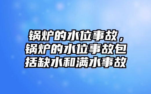 鍋爐的水位事故，鍋爐的水位事故包括缺水和滿水事故