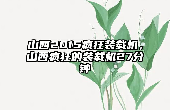 山西2015瘋狂裝載機，山西瘋狂的裝載機27分鐘