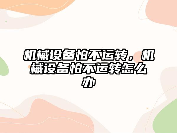 機械設備怕不運轉，機械設備怕不運轉怎么辦