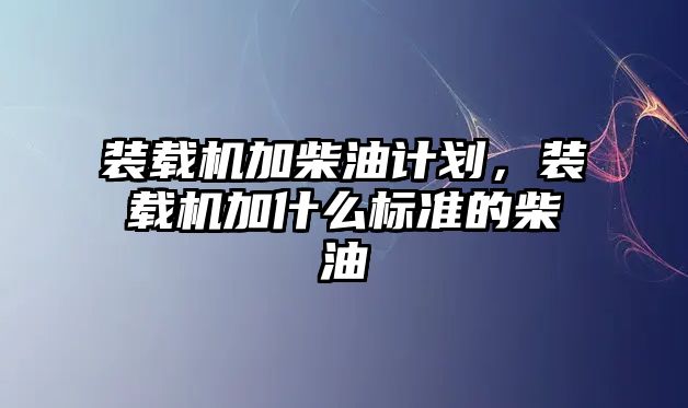 裝載機加柴油計劃，裝載機加什么標(biāo)準(zhǔn)的柴油