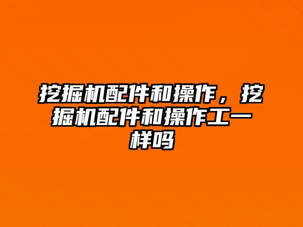 挖掘機(jī)配件和操作，挖掘機(jī)配件和操作工一樣嗎