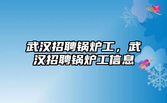 武漢招聘鍋爐工，武漢招聘鍋爐工信息