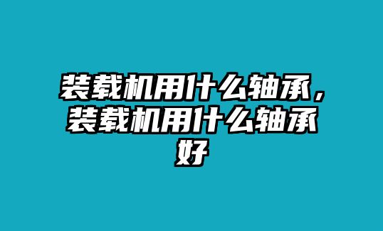 裝載機(jī)用什么軸承，裝載機(jī)用什么軸承好