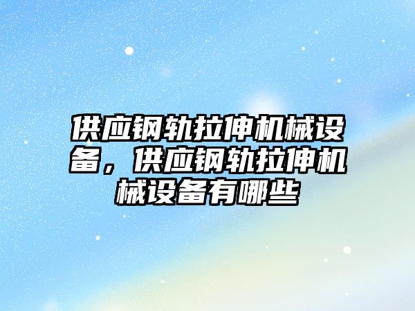 供應(yīng)鋼軌拉伸機械設(shè)備，供應(yīng)鋼軌拉伸機械設(shè)備有哪些