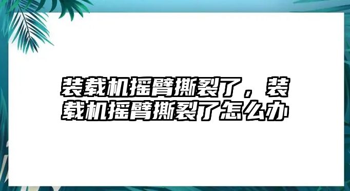 裝載機(jī)搖臂撕裂了，裝載機(jī)搖臂撕裂了怎么辦