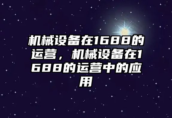 機(jī)械設(shè)備在1688的運(yùn)營，機(jī)械設(shè)備在1688的運(yùn)營中的應(yīng)用