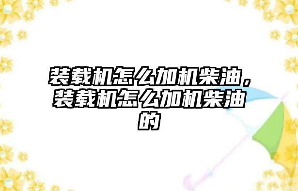 裝載機怎么加機柴油，裝載機怎么加機柴油的