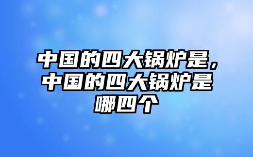 中國的四大鍋爐是，中國的四大鍋爐是哪四個