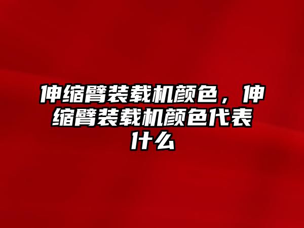 伸縮臂裝載機顏色，伸縮臂裝載機顏色代表什么