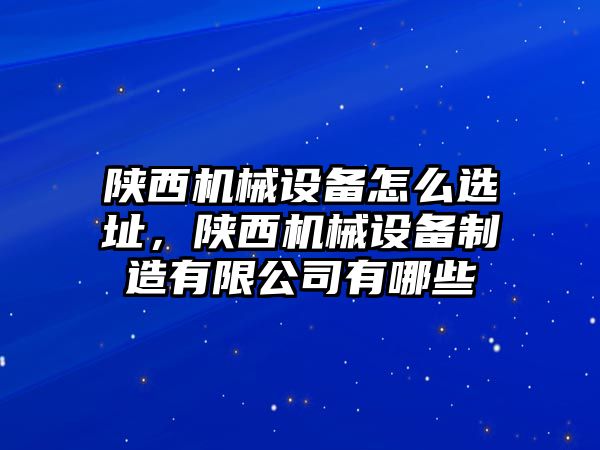 陜西機械設備怎么選址，陜西機械設備制造有限公司有哪些