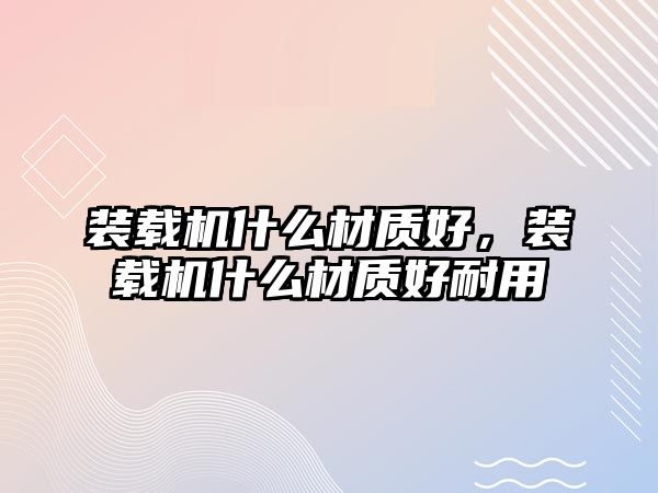 裝載機什么材質好，裝載機什么材質好耐用