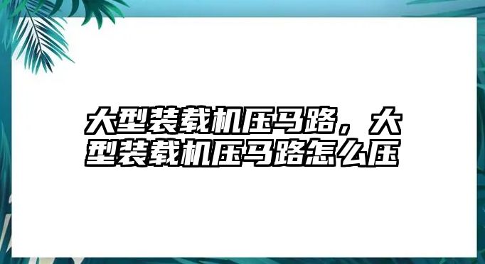 大型裝載機壓馬路，大型裝載機壓馬路怎么壓