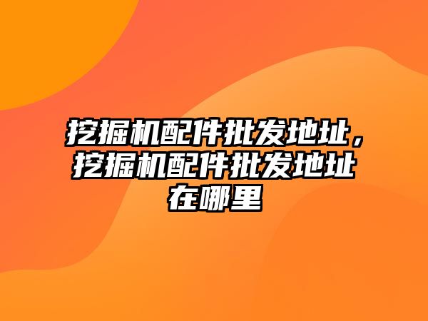 挖掘機(jī)配件批發(fā)地址，挖掘機(jī)配件批發(fā)地址在哪里