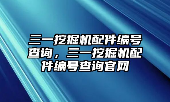 三一挖掘機配件編號查詢，三一挖掘機配件編號查詢官網(wǎng)