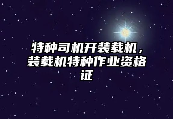 特種司機開裝載機，裝載機特種作業(yè)資格證