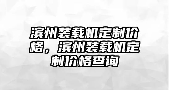 濱州裝載機(jī)定制價(jià)格，濱州裝載機(jī)定制價(jià)格查詢