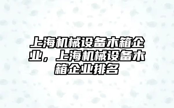 上海機(jī)械設(shè)備木箱企業(yè)，上海機(jī)械設(shè)備木箱企業(yè)排名