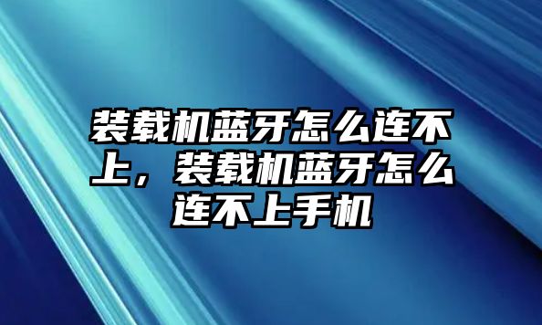 裝載機(jī)藍(lán)牙怎么連不上，裝載機(jī)藍(lán)牙怎么連不上手機(jī)