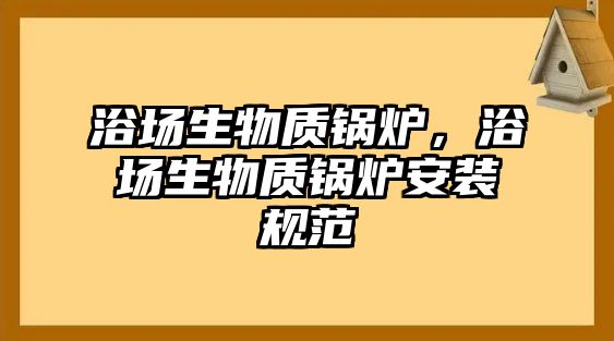 浴場(chǎng)生物質(zhì)鍋爐，浴場(chǎng)生物質(zhì)鍋爐安裝規(guī)范