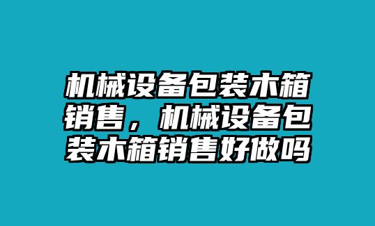 機械設備包裝木箱銷售，機械設備包裝木箱銷售好做嗎