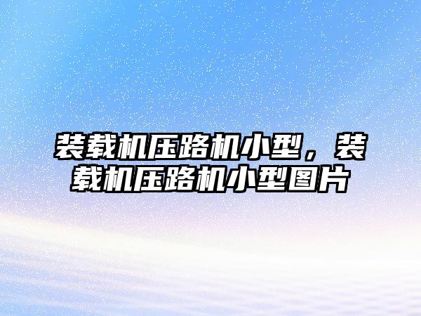 裝載機壓路機小型，裝載機壓路機小型圖片