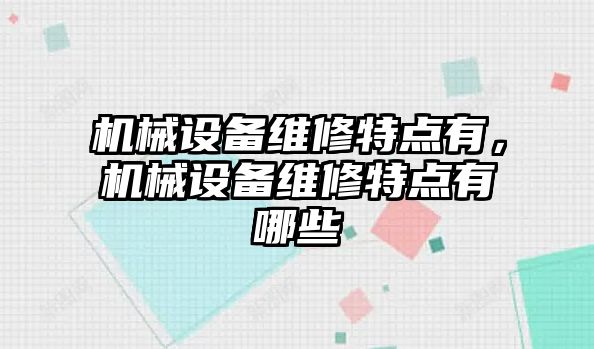 機(jī)械設(shè)備維修特點(diǎn)有，機(jī)械設(shè)備維修特點(diǎn)有哪些