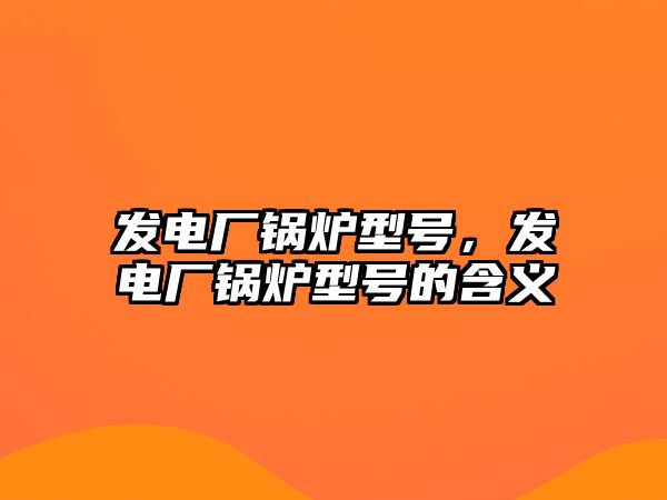 發(fā)電廠鍋爐型號，發(fā)電廠鍋爐型號的含義