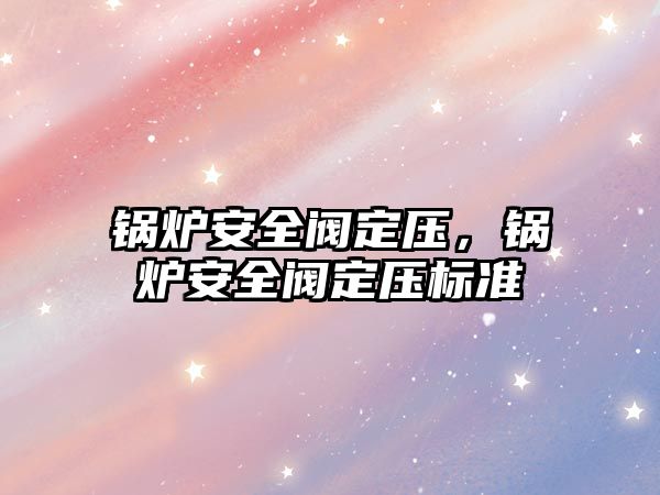 鍋爐安全閥定壓，鍋爐安全閥定壓標準