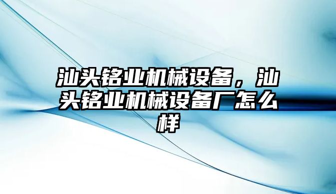 汕頭銘業(yè)機(jī)械設(shè)備，汕頭銘業(yè)機(jī)械設(shè)備廠怎么樣