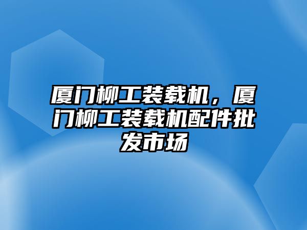 廈門柳工裝載機(jī)，廈門柳工裝載機(jī)配件批發(fā)市場(chǎng)