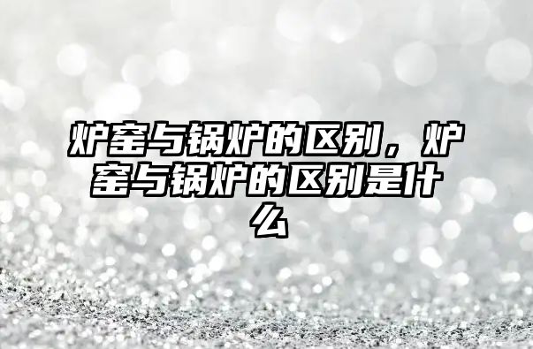 爐窯與鍋爐的區(qū)別，爐窯與鍋爐的區(qū)別是什么