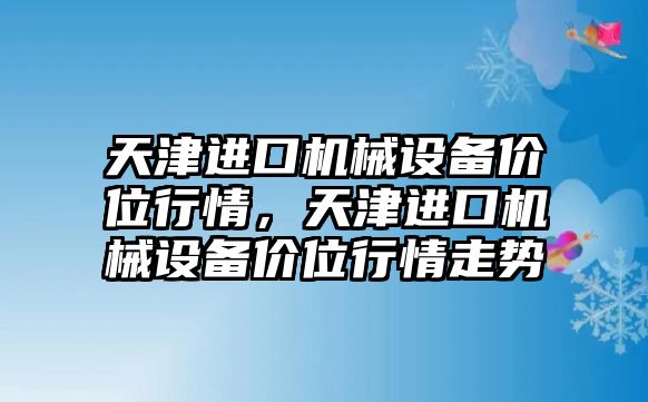 天津進口機械設備價位行情，天津進口機械設備價位行情走勢