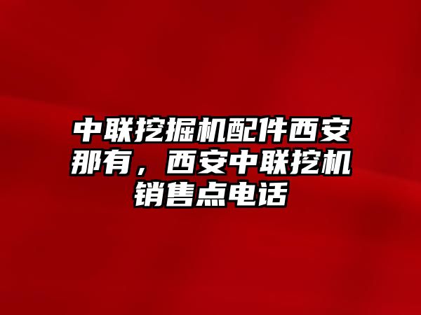 中聯(lián)挖掘機(jī)配件西安那有，西安中聯(lián)挖機(jī)銷售點(diǎn)電話