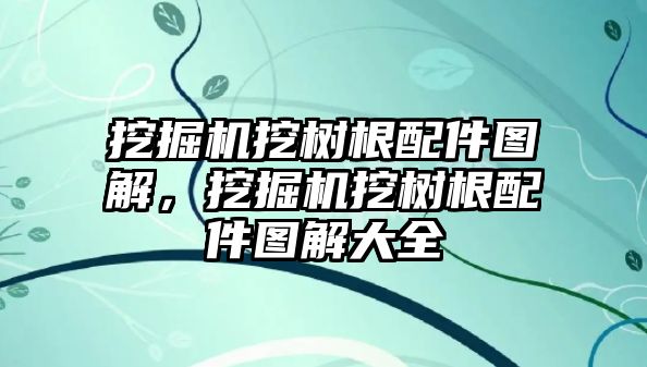 挖掘機挖樹根配件圖解，挖掘機挖樹根配件圖解大全