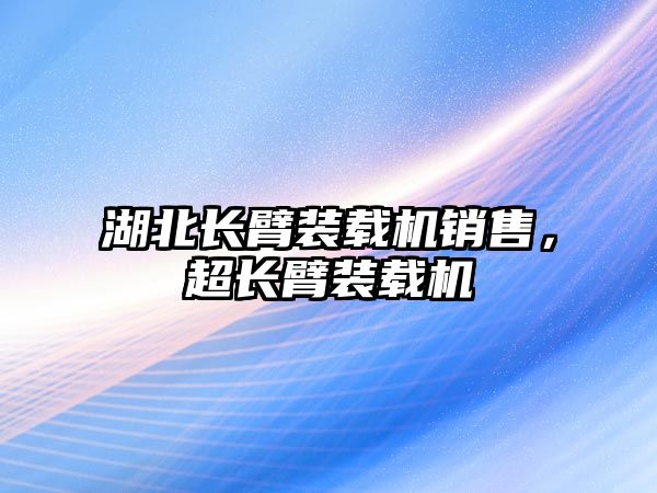 湖北長臂裝載機銷售，超長臂裝載機