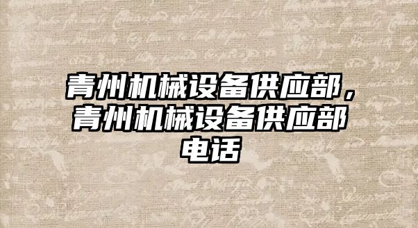 青州機械設(shè)備供應(yīng)部，青州機械設(shè)備供應(yīng)部電話