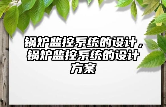 鍋爐監(jiān)控系統(tǒng)的設計，鍋爐監(jiān)控系統(tǒng)的設計方案