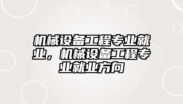 機械設備工程專業(yè)就業(yè)，機械設備工程專業(yè)就業(yè)方向