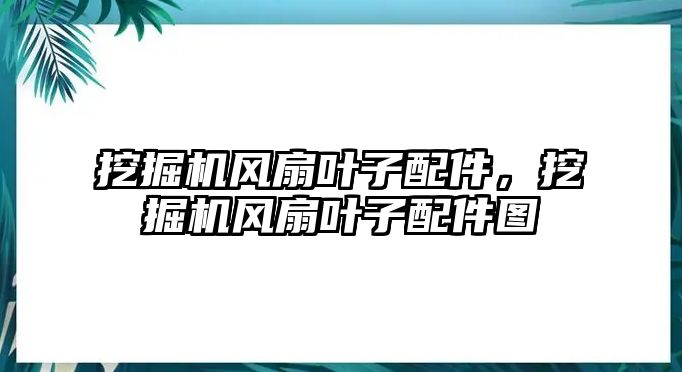 挖掘機(jī)風(fēng)扇葉子配件，挖掘機(jī)風(fēng)扇葉子配件圖