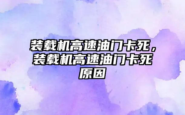 裝載機高速油門卡死，裝載機高速油門卡死原因