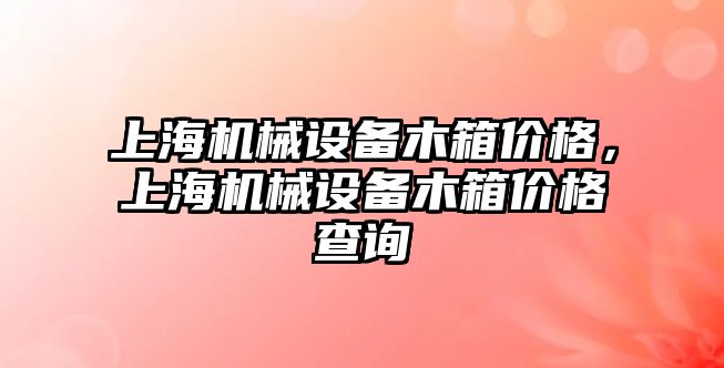 上海機械設(shè)備木箱價格，上海機械設(shè)備木箱價格查詢